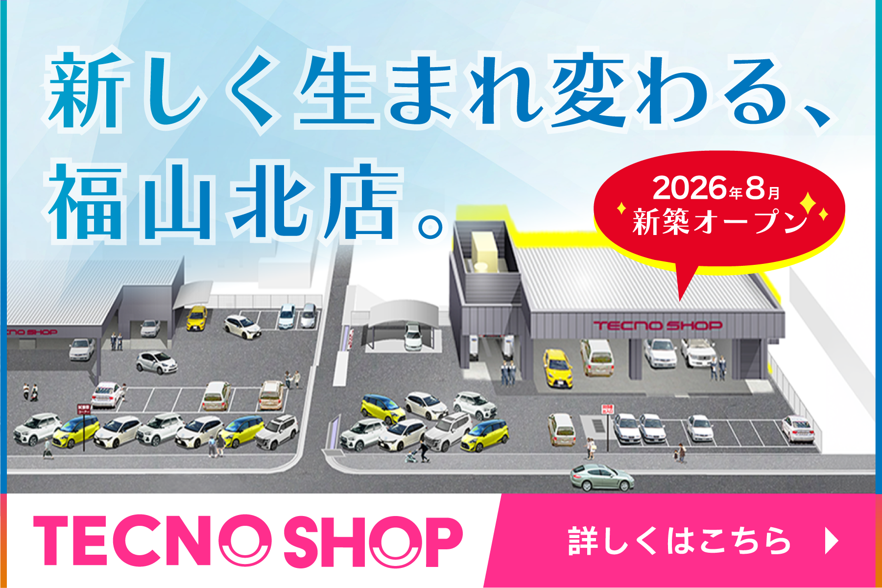 新しく生まれ変わる、福山北店。　テクノショップ　2026年8月新築オープン　詳しくはこちら