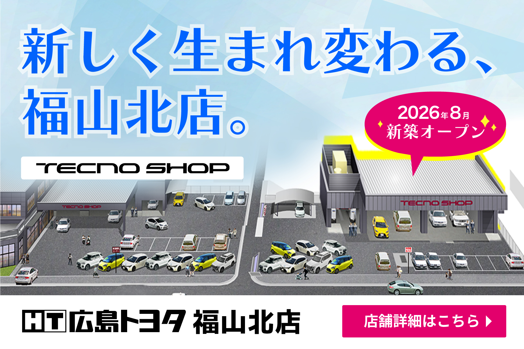 新しく生まれ変わる、福山北店。　テクノショップ　2026年8月新築オープン　詳しくはこちら